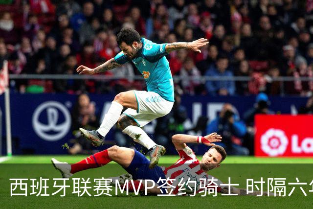 西班牙联赛MVP签约骑士 时隔六年后重返NBA